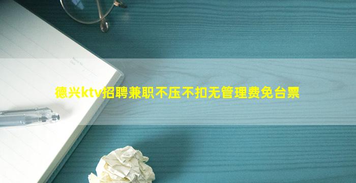 德兴ktv招聘兼职不压不扣无管理费免台票